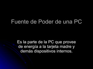 Fuente de Poder de una PC Es la parte de la PC que provee de energía a la tarjeta madre y demás dispositivos internos. 
