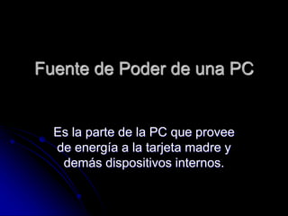 Fuente de Poder de una PC 
Es la parte de la PC que provee 
de energía a la tarjeta madre y 
demás dispositivos internos. 
 