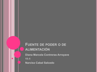 FUENTE DE PODER O DE
ALIMENTACIÓN
Diana Marcela Contreras Arroyave
11-1
Narciso Cabal Salcedo
 