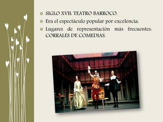 SIGLO XVII: TEATRO BARROCO.
Era el espectáculo popular por excelencia.
Lugares de representación más frecuentes:
CORRALES DE COMEDIAS.
 