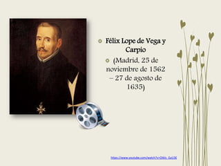 Félix Lope de Vega y
Carpio
(Madrid, 25 de
noviembre de 1562
– 27 de agosto de
1635)
https://www.youtube.com/watch?v=OtkIs_GyU3E
 