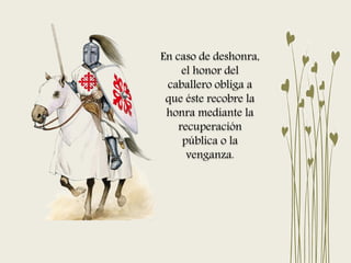 En caso de deshonra,
el honor del
caballero obliga a
que éste recobre la
honra mediante la
recuperación
pública o la
venganza.
 