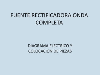 FUENTE RECTIFICADORA ONDA
COMPLETA
DIAGRAMA ELECTRICO Y
COLOCACIÓN DE PIEZAS
 