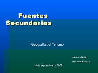 Fuentes Secundarias Geografía del Turismo Jaime López Gonzalo Piñeda 16 de septiembre de 2009 