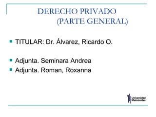 DERECHO PRIVADO
              (PARTE GENERAL)

   TITULAR: Dr. Álvarez, Ricardo O.

   Adjunta. Seminara Andrea
   Adjunta. Roman, Roxanna
 