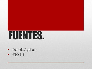 FUENTES.
• Daniela Aguilar
• 6TO 1.1
 
