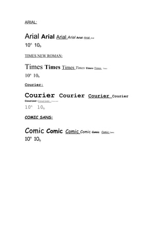 ARIAL:

Arial Arial Arial Arial

Arial Arial

Arial

10n 10b
TIMES NEW ROMAN:

Times Times Times Times

Times Times

Times

10n 10b
Courier:

Courier Courier
Courier Courier

Courier

Courier

Courier

10n 10b
COMIC SANS:

Comic Comic
10n 10b

Comic Comic Comic

Comic

Comic

 