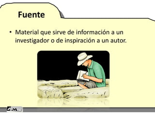 Fuente
• Material que sirve de información a un
investigador o de inspiración a un autor.
 