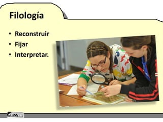 Filología
• Reconstruir
• Fijar
• Interpretar.
 