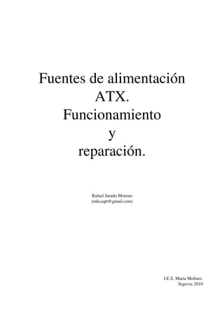 Fuentes de alimentación 
ATX.
Funcionamiento
y
reparación.
Rafael Jurado Moreno
(rafa.eqtt@gmail.com)
I.E.S. María Moliner.
Segovia 2010
 