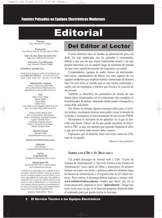 Director
Ing. Horacio D. Vallejo
Producción
José María Nieves (Grupo Quark SRL)
Autor de este Tomo de Colección:
Ingeniero Alberto H. Picerno
Selección y Coordinación:
Ing. Horacio Daniel Vallejo
EDITORIAL QUARK S.R.L.
Propietaria de los derechos en castellano de la publicación men-
sual SABER ELECTRÓNICA - San Ricardo 2072 (1273) -
Capital Federal - Buenos Aires - Argentina - T.E. 4301-8804
Administración y Negocios
Teresa C. Jara (Grupo Quark SRL)
Patricia Rivero Rivero (SISA SA de CV)
Margarita Rivero Rivero (SISA SA de CV)
Staff
Liliana Teresa Vallejo
Mariela Vallejo
Diego Vallejo
Fabian Nieves
Luis Alberto Castro Regalado (SISA SA de CV)
José Luis Paredes Flores (SISA SA de CV)
Sistemas: Paula Mariana Vidal
Red y Computadoras: Raúl Romero
Video y Animaciones: Fernando Fernández
Legales: Fernando Flores
Contaduría: Fernando Ducach
Técnica y Desarrollo de Prototipos:
Alfredo Armando Flores
Atención al Cliente
Alejandro Vallejo
ateclien@webelectronica.com.ar
Internet: www.webelectronica.com.ar
Publicidad:
Rafael Morales
rafamorales@webelectronica.com.ar
Club SE:
Grupo Quark SRL
luisleguizamon@webelectronica.com.ar
Editorial Quark SRL
San Ricardo 2072 (1273) - Capital Federal
www.webelectronica.com.mx
La Editorial no se responsabiliza por el contenido de las no-
tas firmadas. Todos los productos o marcas que se mencio-
nan son a los efectos de prestar un servicio al lector, y no en-
trañan responsabilidad de nuestra parte. Está prohibida la
reproducción total o parcial del material contenido en esta
revista, así como la industrialización y/o comercialización
de los aparatos o ideas que aparecen en los mencionados tex-
tos, bajo pena de sanciones legales, salvo mediante autoriza-
ción por escrito de la Editorial. Septiembre 2012.
Impresión: Talleres Babieca - México
Existen distintos tipos de fuentes de alimentación pero, sin
duda, las más empleadas son las pulsadas o conmutadas,
debido a que son las que mejor rendimiento tienen y las que
pueden funcionar con un amplio rango de tensiones de entrada
sin que varíe significativamente las tensiones a su salida.
Computadoras, equipos de audio, hornos de microondas,
televisores, reproductores de bluray son sólo algunos de los
equipos modernos que emplean fuentes conmutadas de distinto
tipo. En este texto se estudia qué es una fuente conmutada y
cuáles son las topologías o diseños que llevan a la creación de
un circuito.
También se describen los parámetros de diseño de una
fuente típica comenzando con el componente más complejo, el
transformador de pulsos, indicando dónde puede conseguirlo y
cómo debe solicitarlo.
Por último se enlistan algunos consejos útiles para el servi-
cio técnico, mostramos técnicas para poder variar la tensión de
la fuente y mostramos el funcionamiento de un circuito PWM.
Destacamos la inclusión de un apéndice en el que se des-
cribe una fuente “típica” de las que puede encontrar en televi-
sores a TRC ya que son equipos que seguirán llegando al taller
y que, por lo tanto, todo técnico debe conocer.
Esperamos que el material, tanto este texto como los CDs,
sean de su agrado.
¡Hasta el mes próximo!
SOBRE LOS CDS Y SU DESCARGA
Ud, podrá descargar de nuestra web 2 CDs: “Curso de
Fuentes de Alimentación” y “Servicio Técnico a las Fuentes de
Alimentación” (con videos de fallas y soluciones). El primero
incluye un curso con teoría y práctica sobre los distintos tipos
de fuentes de alimentación y el segundo más de 20 videos téc-
nicos. Para realizar la descarga deberá ingresar a nuestra web:
www.webelectronica.com.mx, tendrá que hacer clic en el
ícono password e ingresar la clave “quierofuente”. Tenga este
texto cerca suyo ya que se le hará una pregunta aleatoria sobre
el contenido para que pueda iniciar la descarga.
Editorial
Del Editor al Lector
Fuentes Pulsadas en Equipos Electrónicos Modernos
2 El Servicio Técnico a los Equipos Electrónicos
sumario club 78.qxd 8/2/11 6:09 AM Página 2
 