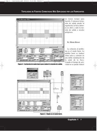 no tienen tiempo para
hacerlo. Y entonces la ten-
sión de salida pierde la
regulación, la llave demo-
ra en abrir y sube la ten-
sión de salida a niveles
peligrosos.
EL MODO BURST
La solución al proble-
ma es el modo burst. La
palabra burst se traduce
cómo salva y consiste en
una doble modulación de
la señal de la llave.
Cuando el tiempo de acti-
vidad no se puede reducir
TOPOLOGÍAS DE FUENTES CONMUTADAS MÁS EMPLEADAS POR LOS FABRICANTES
7Capítulo 1
Figura 4 - Excitación de modo burst para reducir la tensión de salida.
Figura 5 - Ripple en el modo burst.
Cap 1 - topologías.qxd 8/2/11 6:12 AM Página 7
 
