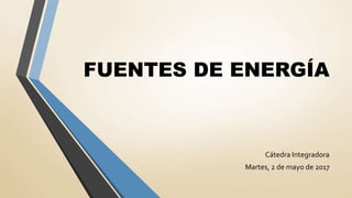 FUENTES DE ENERGÍA
Cátedra Integradora
Martes, 2 de mayo de 2017
 
