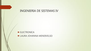 INGENIERIA DE SISTEMAS IV
 ELECTRONICA
 LAURA JOHANNA MENDIVELSO
 