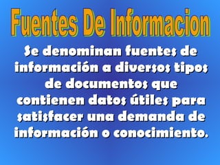 Se denominan fuentes de información a diversos tipos de documentos que contienen datos útiles para satisfacer una demanda de información o conocimiento . Fuentes De Informacion 