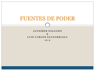 J A Y D I B E R S A L G A D O
&
L U I S C A R L O S S A L D A R R I A G A
1 0 - 3
FUENTES DE PODER
 