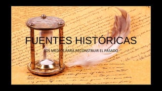 FUENTES HISTÓRICAS
LOS MEDIOS PARA RECONSTRUIR EL PASADO
 