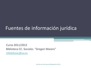 Fuentes de información jurídica infobibsoc@uv.es Sección de Información Bibliográfica (2011) 