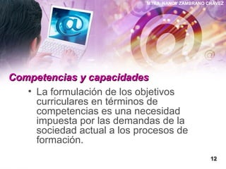 MTRA. NANCY ZAMBRANO CHÁVEZ
Competencias y capacidadesCompetencias y capacidades
• La formulación de los objetivos
curriculares en términos de
competencias es una necesidad
impuesta por las demandas de la
sociedad actual a los procesos de
formación.
1212
 