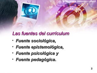 MTRA. NANCY ZAMBRANO CHÁVEZ
Las fuentes del currículumLas fuentes del currículum
• Fuente sociológica,Fuente sociológica,
• Fuente epistemológica,Fuente epistemológica,
• Fuente psicológica yFuente psicológica y
• Fuente pedagógica.Fuente pedagógica.
22
 
