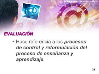 MTRA. NANCY ZAMBRANO CHÁVEZ
EVALUACIÓNEVALUACIÓN
• Hace referencia a los procesos
de control y reformulación del
proceso de enseñanza y
aprendizaje.
2929
 