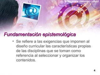 MTRA. NANCY ZAMBRANO CHÁVEZ
Fundamentación epistemológicaFundamentación epistemológica
• Se refiere a las exigencias que imponen al
diseño curricular las características propias
de las disciplinas que se toman como
referencia al seleccionar y organizar los
contenidos.
44
 
