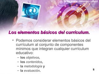 MTRA. NANCY ZAMBRANO CHÁVEZ
Los elementos básicos del currículum.Los elementos básicos del currículum.
• Podemos considerar elementos básicos del
currículum al conjunto de componentes
mínimos que integran cualquier currículum
educativo:
– los objetivos,
– los contenidos,
– la metodología y
– la evaluación. 88
 