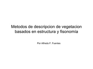 Metodos de descripcion de vegetacion
basados en estructura y fisonomía
Por Alfredo F. Fuentes
 