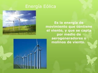 Energía Eólica
Es la energía de
movimiento que contiene
el viento, y que se capta
por medio de
aerogeneradores o
molinos de viento.
