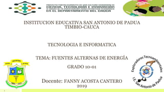 1
INSTITUCION EDUCATIVA SAN ANTONIO DE PADUA
TIMBIO-CAUCA
TECNOLOGIA E INFORMATICA
TEMA: FUENTES ALTERNAS DE ENERGÍA
GRADO 10-01
Docente: FANNY ACOSTA CANTERO
2019
 