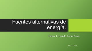 Fuentes alternativas de
energía.
Edwin Fernando Loeza Sosa.

22/11/2013

 