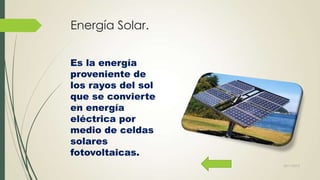 Energía Solar.
Es la energía
proveniente de
los rayos del sol
que se convierte
en energía
eléctrica por
medio de celdas
solares
fotovoltaicas.
22/11/2013

 