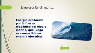 Energía Undimotriz.
Energía producida
por la fuerza
mecánica del oleaje
marino, que luego
es convertida en
energía eléctrica.

22/11/2013

 