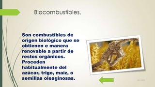 Biocombustibles.

Son combustibles de
origen biológico que se
obtienen e manera
renovable a partir de
restos orgánicos.
Proceden
habitualmente del
azúcar, trigo, maíz, o
semillas oleaginosas.

22/11/2013

 
