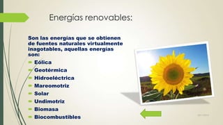Energías renovables:
Son las energías que se obtienen
de fuentes naturales virtualmente
inagotables, aquellas energías
son:
 Eólica
 Geotérmica
 Hidroeléctrica
 Mareomotriz
 Solar

 Undimotriz
 Biomasa
 Biocombustibles

22/11/2013

 