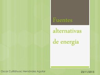 Fuentes
alternativas
de energía

Oscar Cuitláhuac Hernández Aguilar

23/11/2013

 