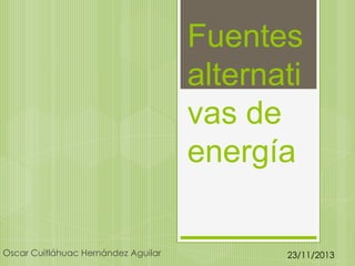 Fuentes
alternati
vas de
energía
Oscar Cuitláhuac Hernández Aguilar

23/11/2013

 