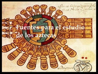 Fuentes para el estudio
de los aztecas
 