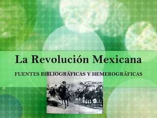 La Revolución Mexicana FUENTES BIBLIOGRÁFICAS Y HEMEROGRÁFICAS 