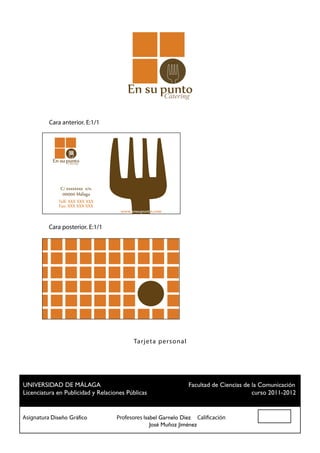 Cátering

          Cara anterior. E:1/1 	




                 Cátering




          Cara posterior. E:1/1




                                       Tar jet a p er sonal




 UNIVERSIDAD DE MÁLAGA				                          Facultad de Ciencias de la Comunicación
 Licenciatura en Publicidad y Relaciones Públicas						                     curso 2011-2012


Asignatura Diseño Gráfico		 Profesores Isabel Garnelo Díez Calificación
						                                    José Muñoz Jiménez
 