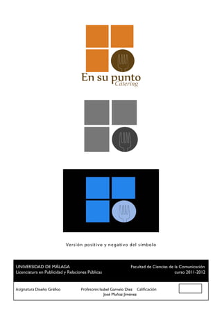 Cátering




                         Versi ó n po si t ivo y negat ivo del sím b olo



 UNIVERSIDAD DE MÁLAGA				                          Facultad de Ciencias de la Comunicación
 Licenciatura en Publicidad y Relaciones Públicas						                     curso 2011-2012


Asignatura Diseño Gráfico		 Profesores Isabel Garnelo Díez Calificación
						                                    José Muñoz Jiménez
 