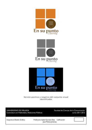 Cátering




                     Versi ó n po si ti vo y negat ivo del conjunto visual
                                           id ent ific ador




 UNIVERSIDAD DE MÁLAGA				                          Facultad de Ciencias de la Comunicación
 Licenciatura en Publicidad y Relaciones Públicas						                     curso 2011-2012


Asignatura Diseño Gráfico		 Profesores Isabel Garnelo Díez Calificación
						                                    José Muñoz Jiménez
 