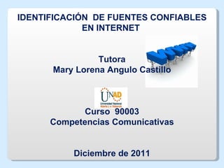 IDENTIFICACIÓN  DE FUENTES CONFIABLES EN INTERNET  Tutora Mary Lorena Angulo Castillo Curso  90003 Competencias Comunicativas Diciembre de 2011 
