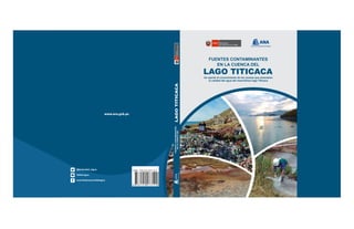 www.ana.gob.pe
www.ana.gob.pe
Un aporte al conocimiento de las causas que amenazan
la calidad del agua del maravilloso lago Titicaca
FUENTES CONTAMINANTES
EN LA CUENCA DEL
LAGO TITICACA
FUENTES
CONTAMINANTES
EN
LA
CUENCA
DEL
LAGO
TITICACA
 