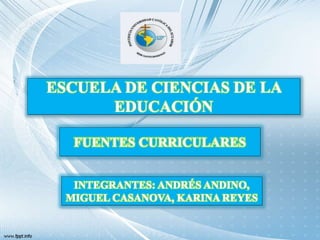 ESCUELA DE CIENCIAS DE LA
EDUCACIÓN
FUENTES CURRICULARES
INTEGRANTES: ANDRÉS ANDINO,
MIGUEL CASANOVA, KARINA REYES
 