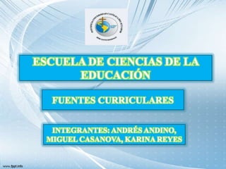 ESCUELA DE CIENCIAS DE LA
      EDUCACIÓN

   FUENTES CURRICULARES


   INTEGRANTES: ANDRÉS ANDINO,
  MIGUEL CASANOVA, KARINA REYES
 