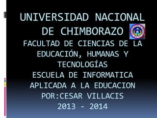 UNIVERSIDAD NACIONAL
DE CHIMBORAZO
FACULTAD DE CIENCIAS DE LA
EDUCACIÓN, HUMANAS Y
TECNOLOGÍAS
ESCUELA DE INFORMATICA
APLICADA A LA EDUCACION
POR:CESAR VILLACIS
2013 - 2014
 