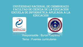 Universidad nacional de Chimborazo
facultad de ciencia de la educación
escuela de informática aplicada a la
educación
Responsable : Byron Toapanta
Tema : Fuentes curriculares
 