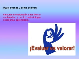 ¿Qué, cuándo y cómo evaluar?Vincular la evaluación a los fines y contenidos, y a la metodología enseñanza-aprendizaje.