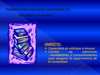 Prospectiva de la educación: hacia el siglo XXI«Ver de lejos y a lo lejos»UNESCO:Capacidad de anticipar e innovar.